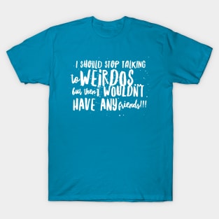 I Should Stop Talking to WEIRDOS, but then I WOULDN'T HAVE ANY Friends!! T-Shirt
